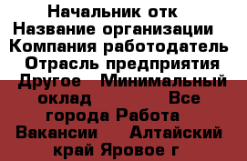 Начальник отк › Название организации ­ Компания-работодатель › Отрасль предприятия ­ Другое › Минимальный оклад ­ 25 000 - Все города Работа » Вакансии   . Алтайский край,Яровое г.